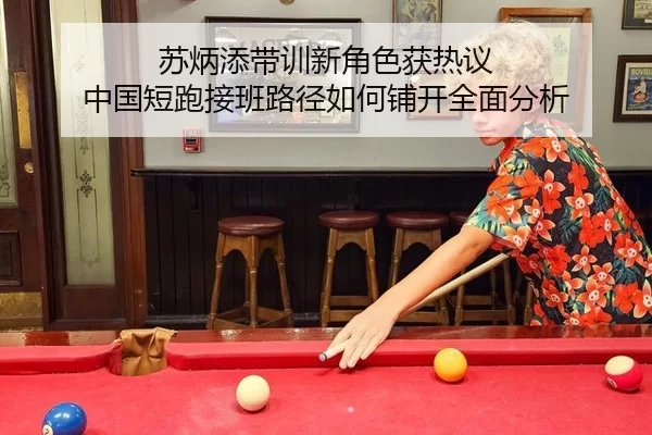 苏炳添带训新角色获热议 中国短跑接班路径如何铺开全面分析