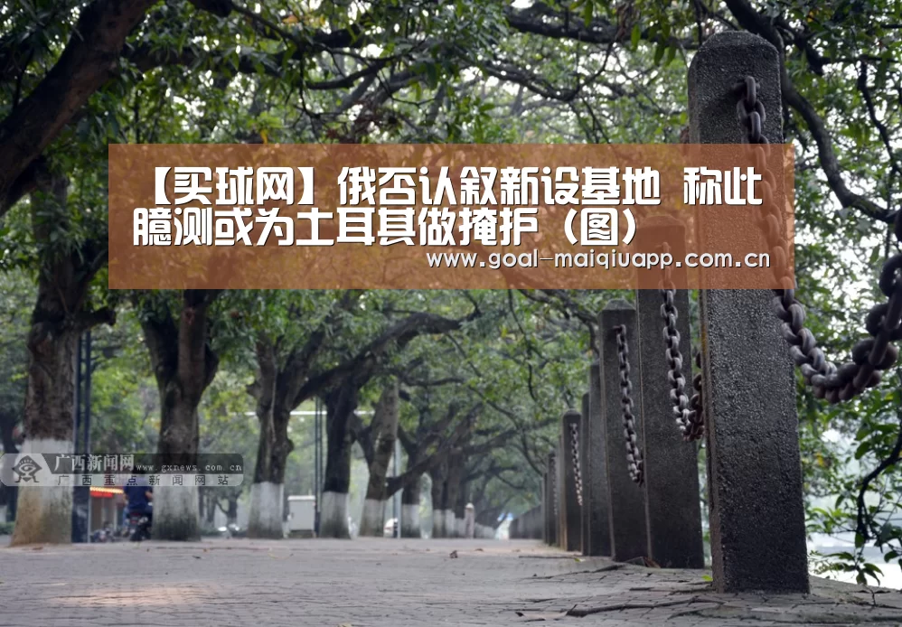 【买球网】俄否认叙新设基地 称此臆测或为